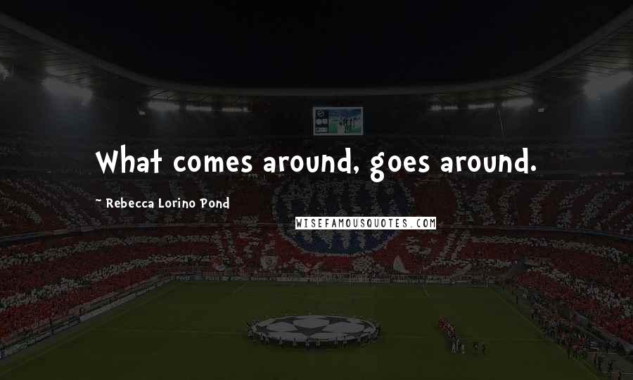 Rebecca Lorino Pond Quotes: What comes around, goes around.