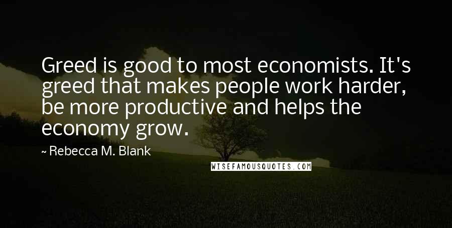 Rebecca M. Blank Quotes: Greed is good to most economists. It's greed that makes people work harder, be more productive and helps the economy grow.