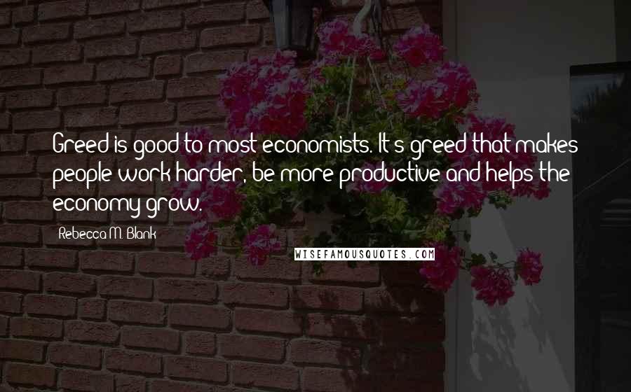 Rebecca M. Blank Quotes: Greed is good to most economists. It's greed that makes people work harder, be more productive and helps the economy grow.