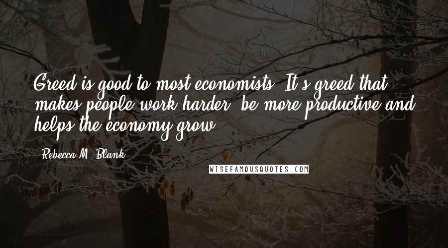 Rebecca M. Blank Quotes: Greed is good to most economists. It's greed that makes people work harder, be more productive and helps the economy grow.