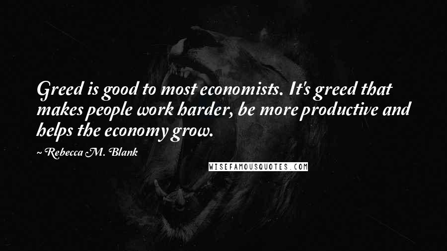 Rebecca M. Blank Quotes: Greed is good to most economists. It's greed that makes people work harder, be more productive and helps the economy grow.