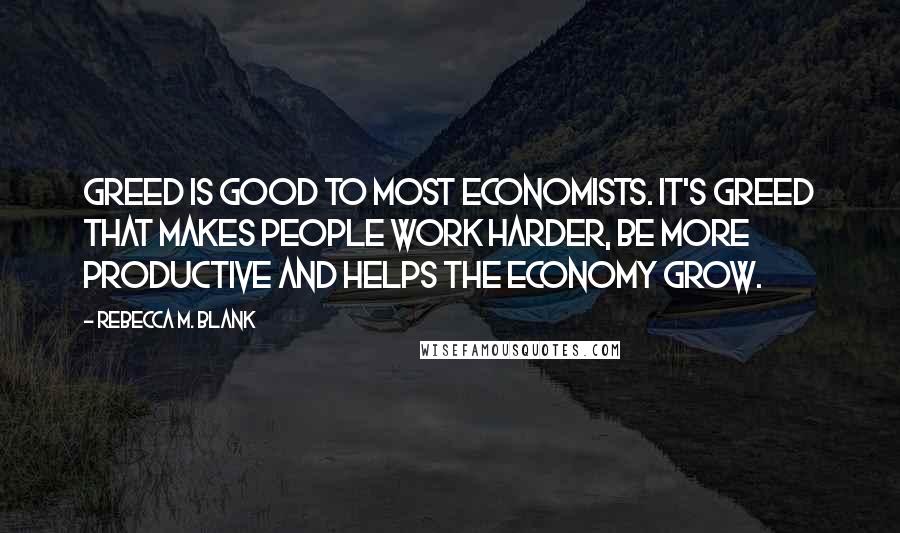 Rebecca M. Blank Quotes: Greed is good to most economists. It's greed that makes people work harder, be more productive and helps the economy grow.