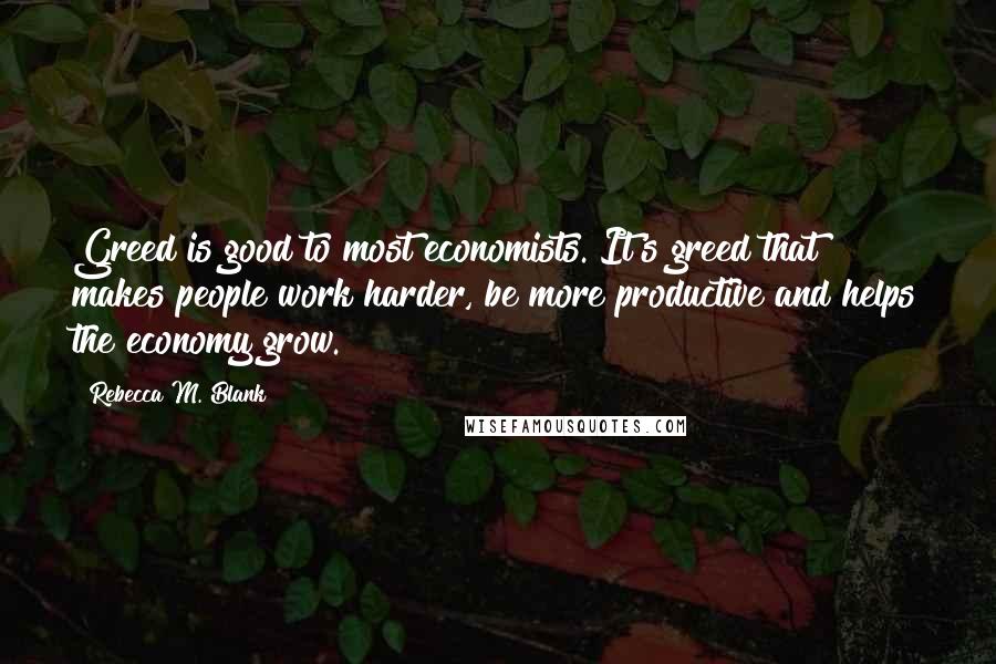 Rebecca M. Blank Quotes: Greed is good to most economists. It's greed that makes people work harder, be more productive and helps the economy grow.
