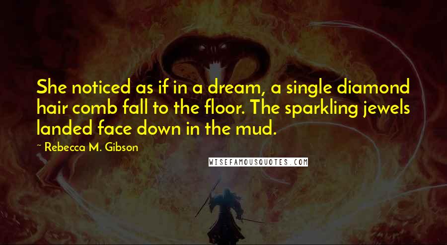 Rebecca M. Gibson Quotes: She noticed as if in a dream, a single diamond hair comb fall to the floor. The sparkling jewels landed face down in the mud.