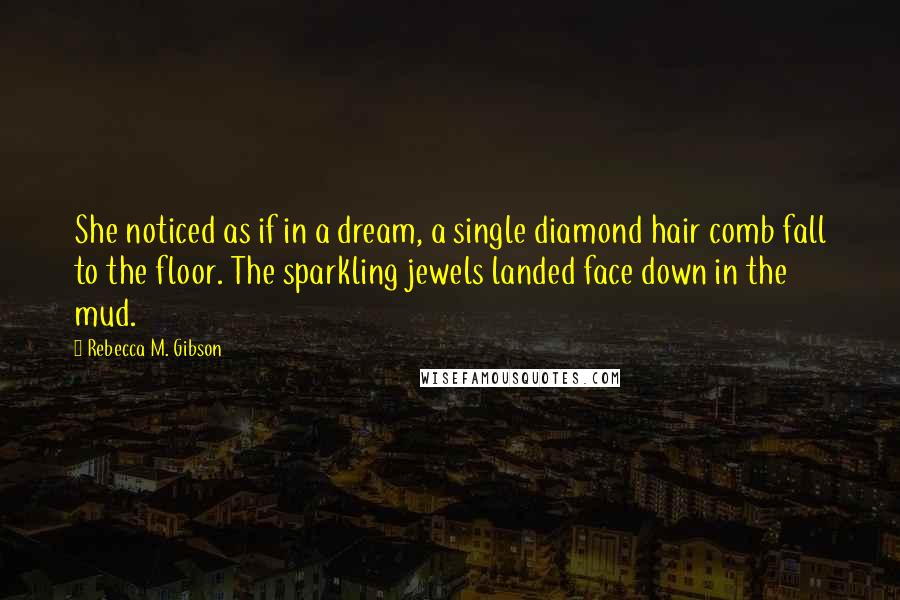 Rebecca M. Gibson Quotes: She noticed as if in a dream, a single diamond hair comb fall to the floor. The sparkling jewels landed face down in the mud.