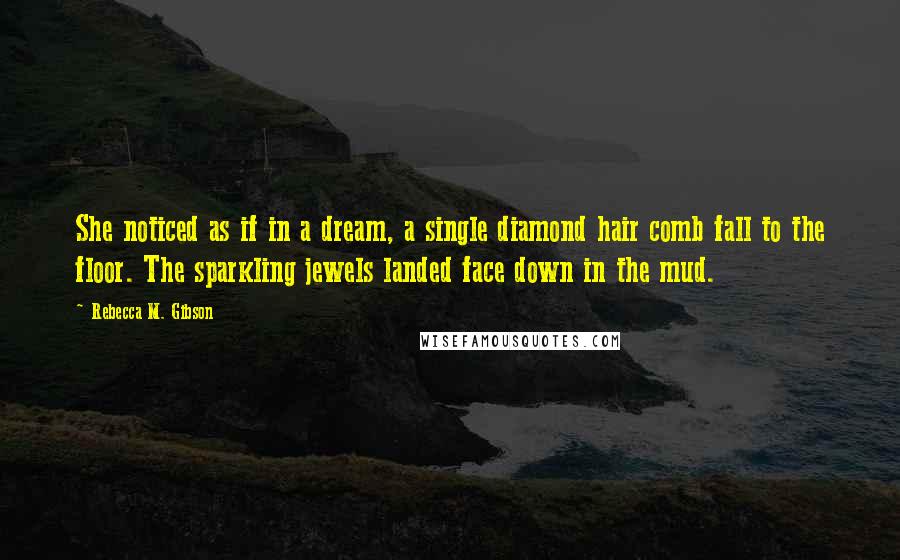 Rebecca M. Gibson Quotes: She noticed as if in a dream, a single diamond hair comb fall to the floor. The sparkling jewels landed face down in the mud.