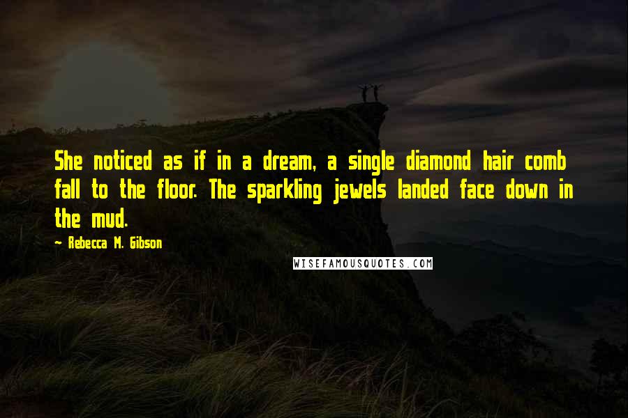 Rebecca M. Gibson Quotes: She noticed as if in a dream, a single diamond hair comb fall to the floor. The sparkling jewels landed face down in the mud.