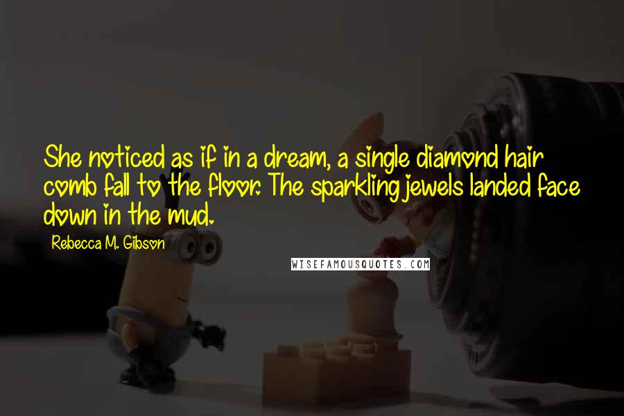 Rebecca M. Gibson Quotes: She noticed as if in a dream, a single diamond hair comb fall to the floor. The sparkling jewels landed face down in the mud.