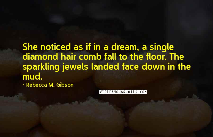 Rebecca M. Gibson Quotes: She noticed as if in a dream, a single diamond hair comb fall to the floor. The sparkling jewels landed face down in the mud.