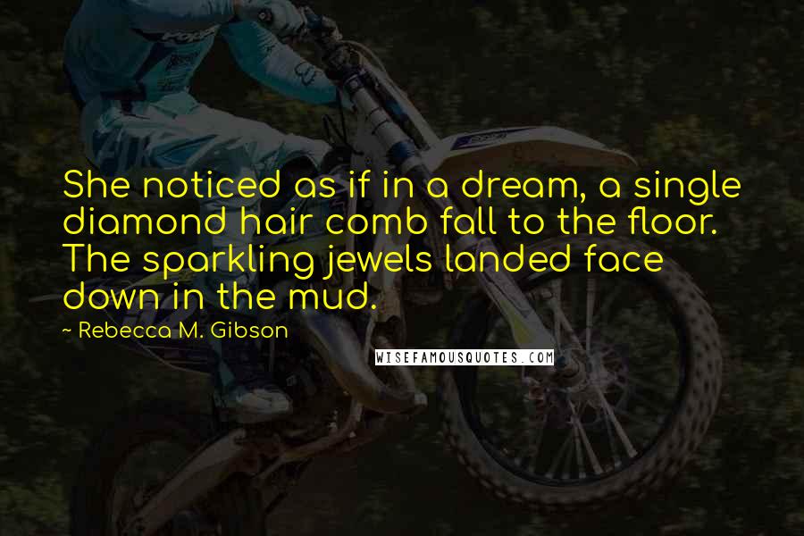 Rebecca M. Gibson Quotes: She noticed as if in a dream, a single diamond hair comb fall to the floor. The sparkling jewels landed face down in the mud.