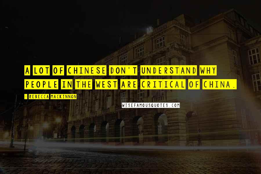 Rebecca MacKinnon Quotes: A lot of Chinese don't understand why people in the West are critical of China.