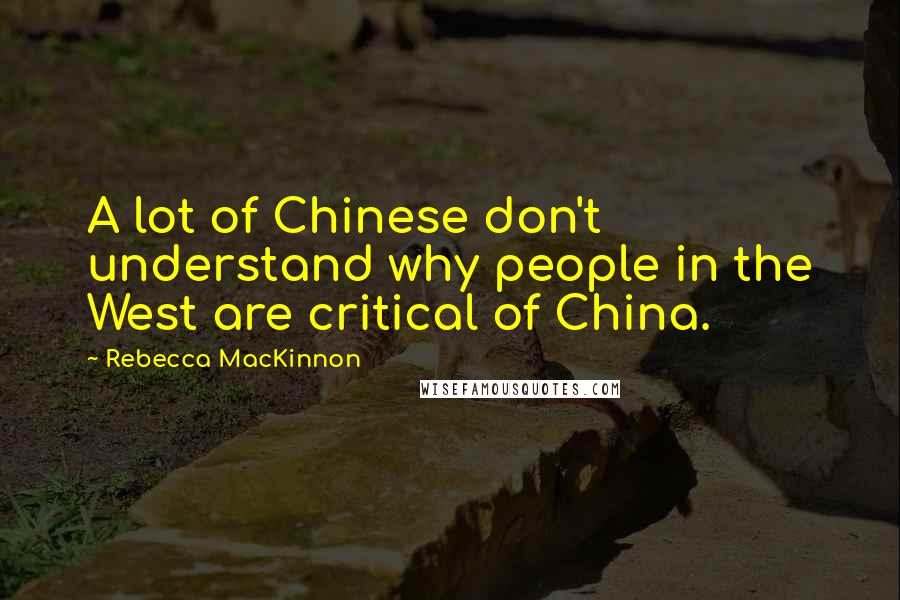 Rebecca MacKinnon Quotes: A lot of Chinese don't understand why people in the West are critical of China.