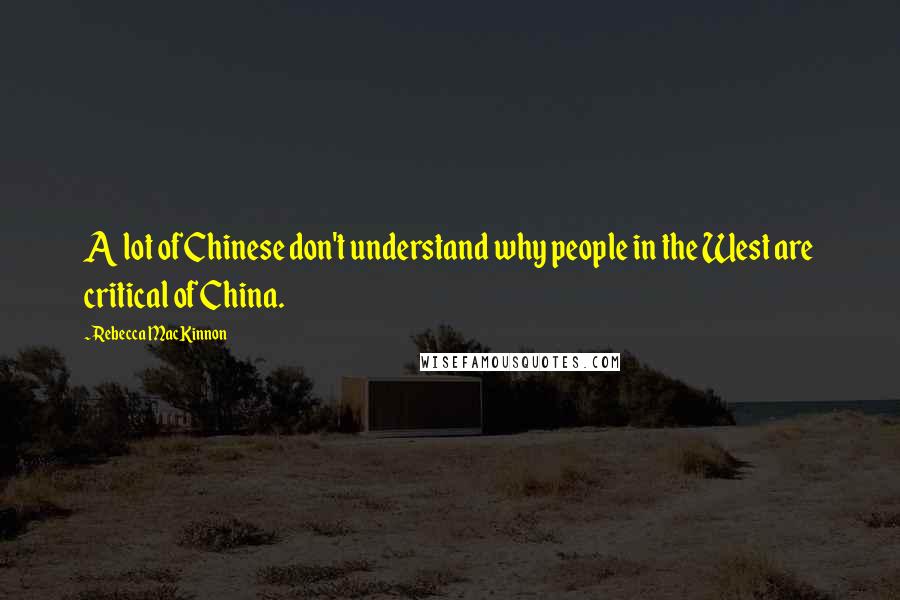 Rebecca MacKinnon Quotes: A lot of Chinese don't understand why people in the West are critical of China.