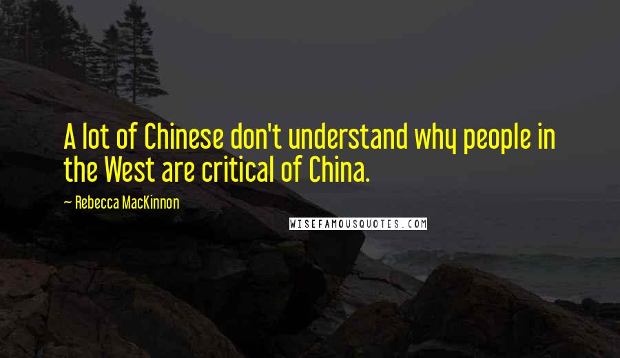 Rebecca MacKinnon Quotes: A lot of Chinese don't understand why people in the West are critical of China.