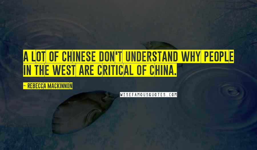 Rebecca MacKinnon Quotes: A lot of Chinese don't understand why people in the West are critical of China.