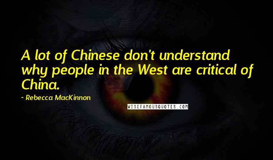 Rebecca MacKinnon Quotes: A lot of Chinese don't understand why people in the West are critical of China.