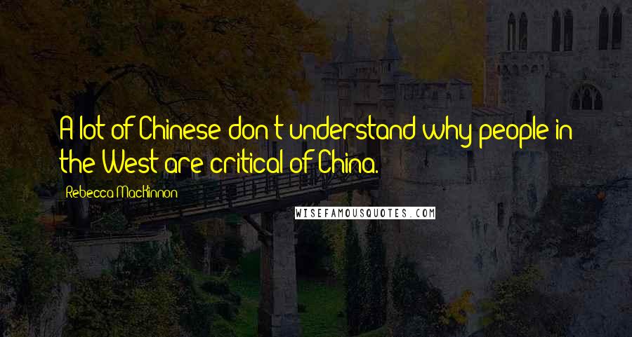 Rebecca MacKinnon Quotes: A lot of Chinese don't understand why people in the West are critical of China.