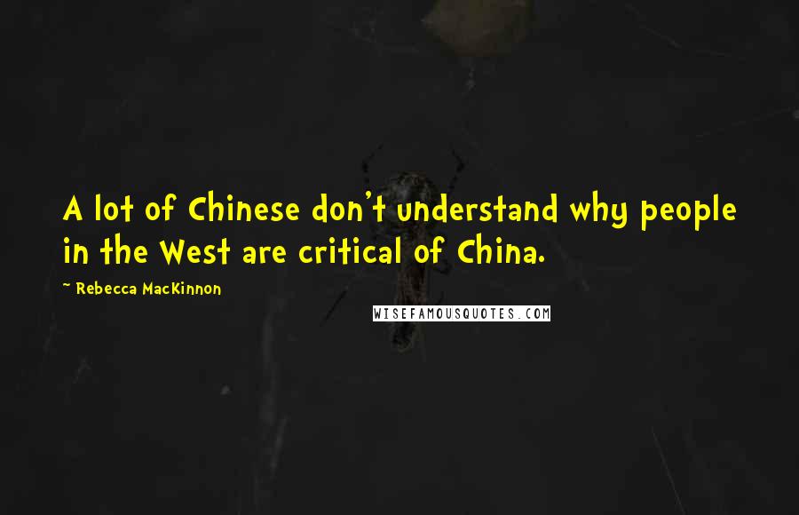Rebecca MacKinnon Quotes: A lot of Chinese don't understand why people in the West are critical of China.