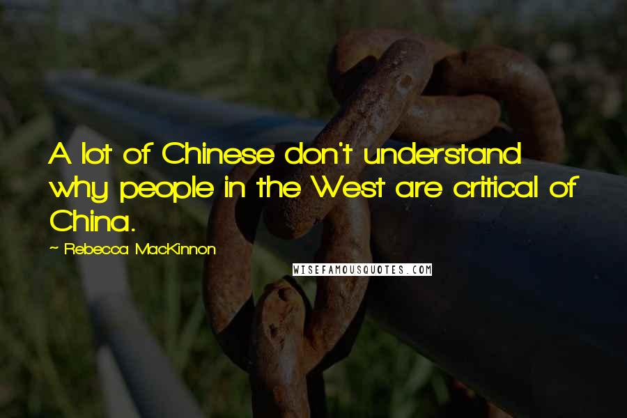 Rebecca MacKinnon Quotes: A lot of Chinese don't understand why people in the West are critical of China.