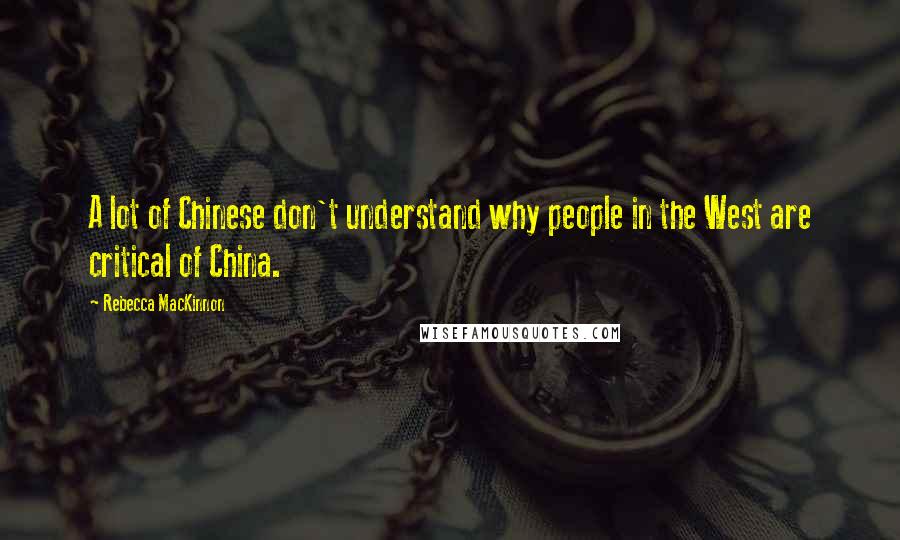 Rebecca MacKinnon Quotes: A lot of Chinese don't understand why people in the West are critical of China.
