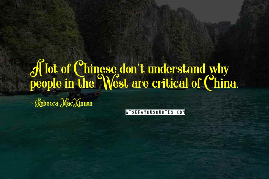 Rebecca MacKinnon Quotes: A lot of Chinese don't understand why people in the West are critical of China.