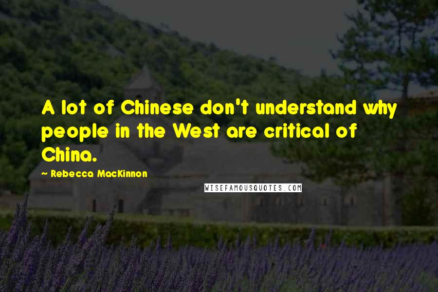 Rebecca MacKinnon Quotes: A lot of Chinese don't understand why people in the West are critical of China.