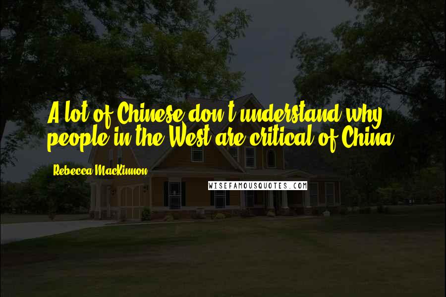 Rebecca MacKinnon Quotes: A lot of Chinese don't understand why people in the West are critical of China.