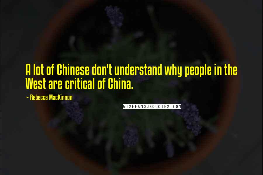 Rebecca MacKinnon Quotes: A lot of Chinese don't understand why people in the West are critical of China.