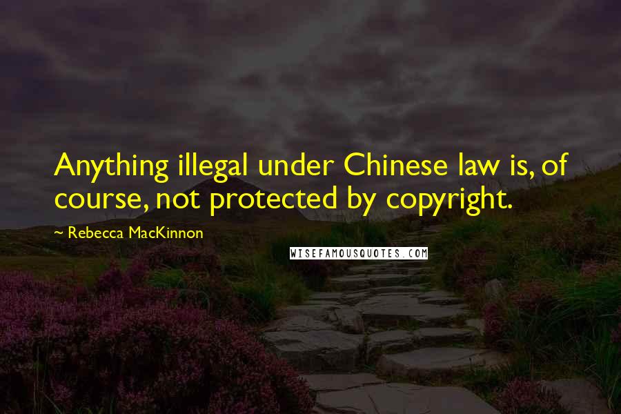 Rebecca MacKinnon Quotes: Anything illegal under Chinese law is, of course, not protected by copyright.