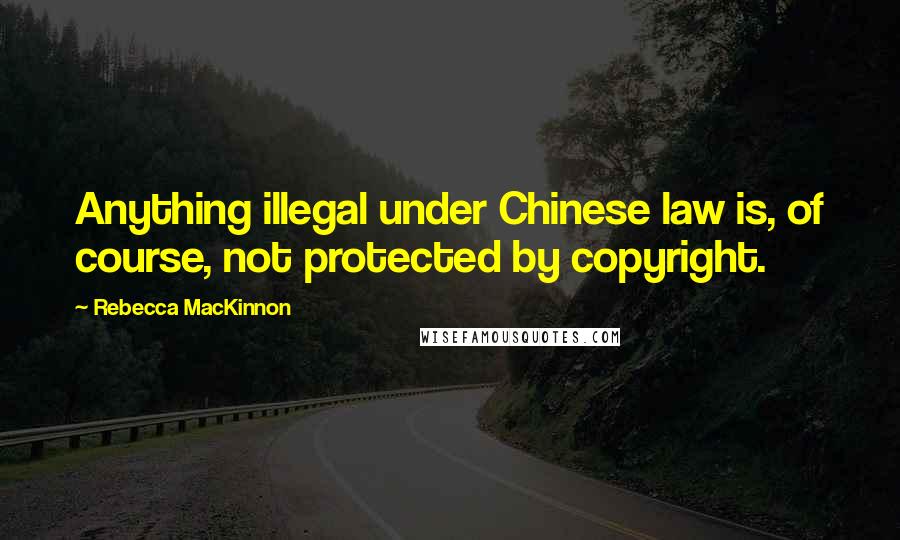 Rebecca MacKinnon Quotes: Anything illegal under Chinese law is, of course, not protected by copyright.