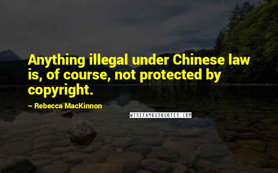 Rebecca MacKinnon Quotes: Anything illegal under Chinese law is, of course, not protected by copyright.