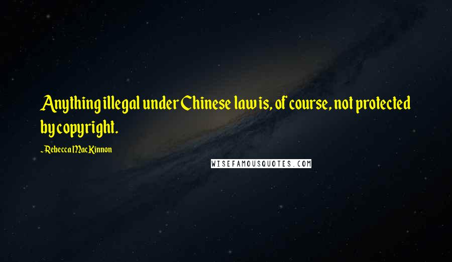 Rebecca MacKinnon Quotes: Anything illegal under Chinese law is, of course, not protected by copyright.