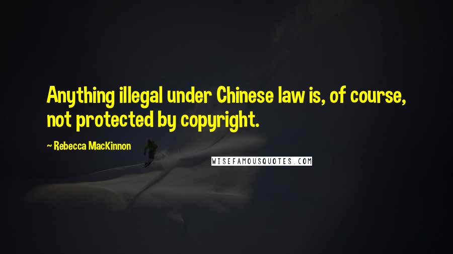 Rebecca MacKinnon Quotes: Anything illegal under Chinese law is, of course, not protected by copyright.