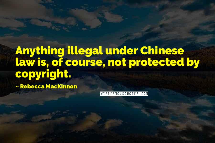 Rebecca MacKinnon Quotes: Anything illegal under Chinese law is, of course, not protected by copyright.