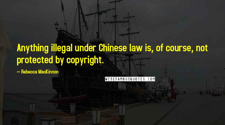 Rebecca MacKinnon Quotes: Anything illegal under Chinese law is, of course, not protected by copyright.