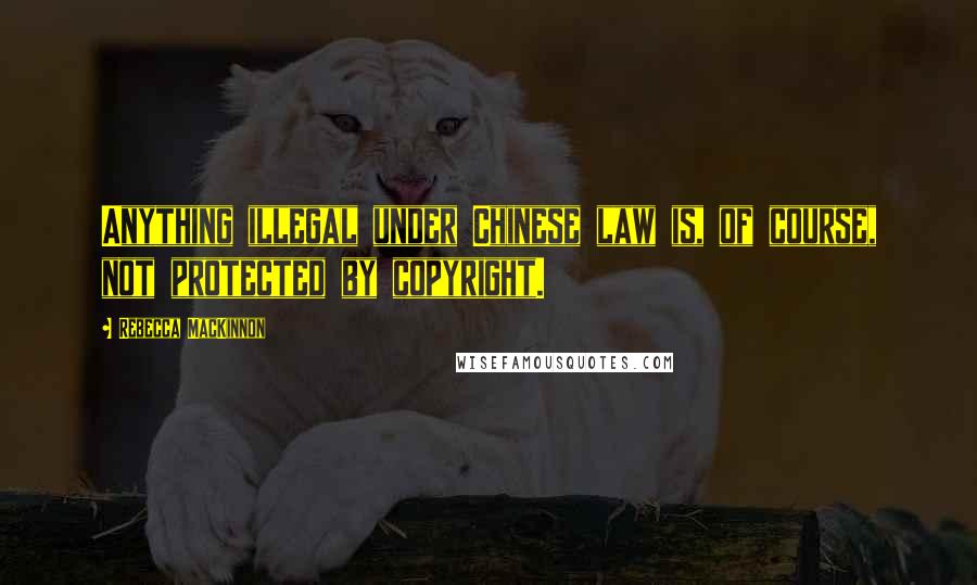 Rebecca MacKinnon Quotes: Anything illegal under Chinese law is, of course, not protected by copyright.