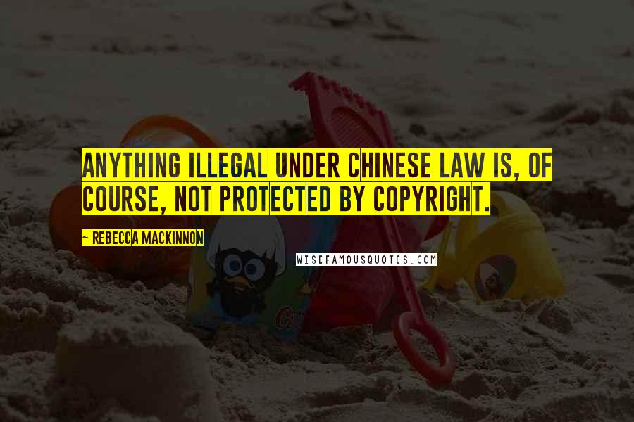 Rebecca MacKinnon Quotes: Anything illegal under Chinese law is, of course, not protected by copyright.