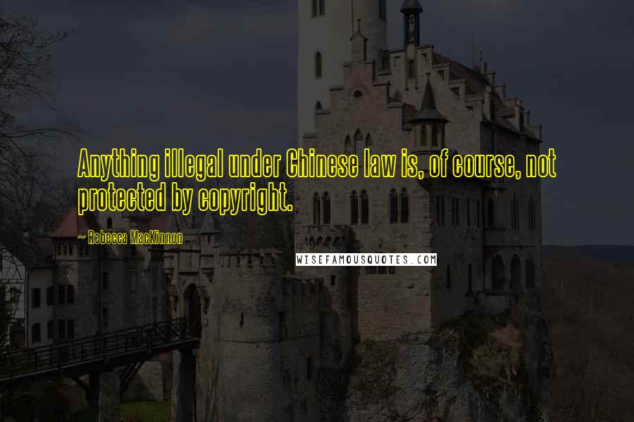 Rebecca MacKinnon Quotes: Anything illegal under Chinese law is, of course, not protected by copyright.