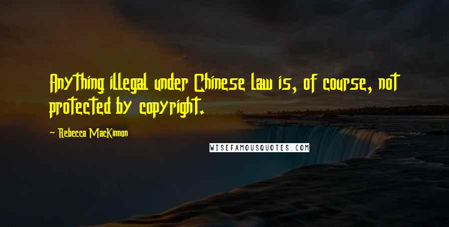 Rebecca MacKinnon Quotes: Anything illegal under Chinese law is, of course, not protected by copyright.