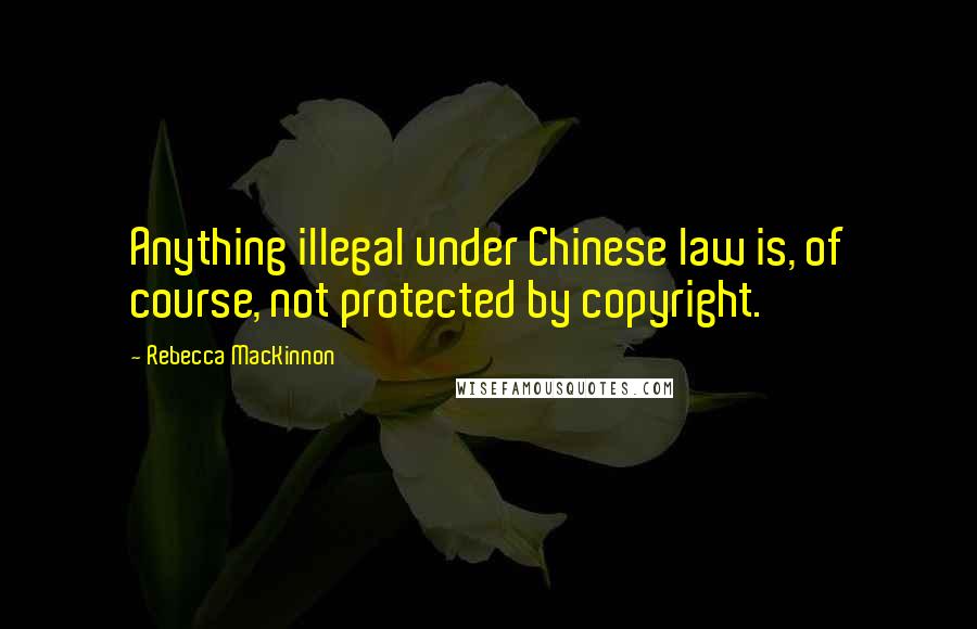 Rebecca MacKinnon Quotes: Anything illegal under Chinese law is, of course, not protected by copyright.