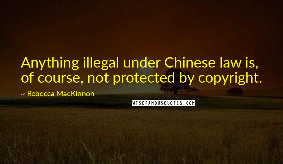 Rebecca MacKinnon Quotes: Anything illegal under Chinese law is, of course, not protected by copyright.