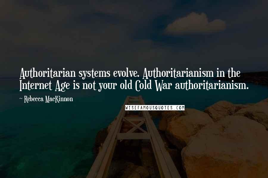 Rebecca MacKinnon Quotes: Authoritarian systems evolve. Authoritarianism in the Internet Age is not your old Cold War authoritarianism.