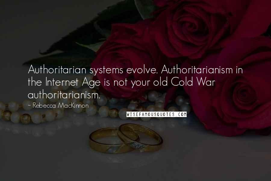 Rebecca MacKinnon Quotes: Authoritarian systems evolve. Authoritarianism in the Internet Age is not your old Cold War authoritarianism.