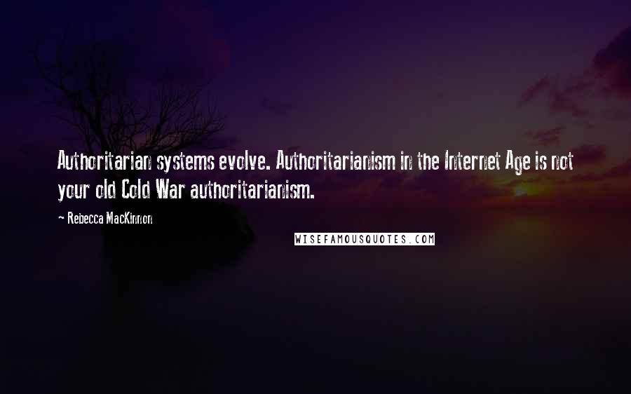 Rebecca MacKinnon Quotes: Authoritarian systems evolve. Authoritarianism in the Internet Age is not your old Cold War authoritarianism.