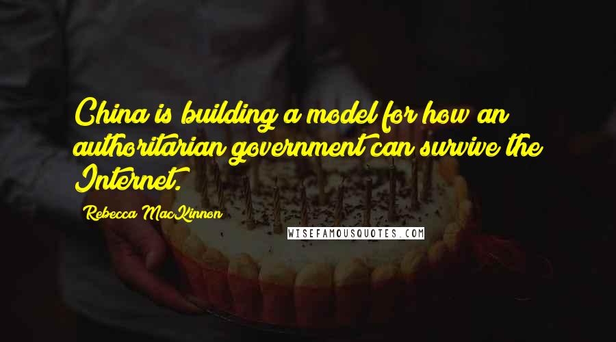 Rebecca MacKinnon Quotes: China is building a model for how an authoritarian government can survive the Internet.