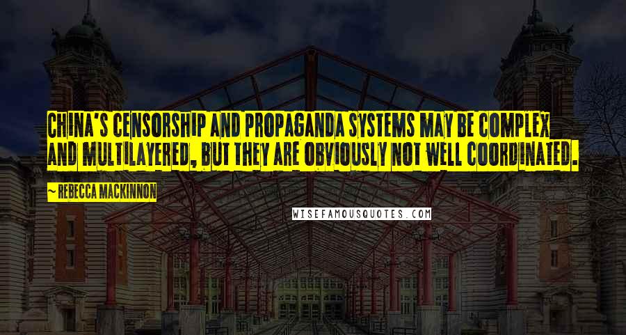 Rebecca MacKinnon Quotes: China's censorship and propaganda systems may be complex and multilayered, but they are obviously not well coordinated.