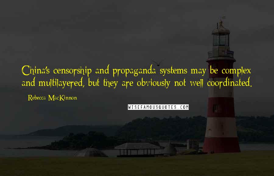 Rebecca MacKinnon Quotes: China's censorship and propaganda systems may be complex and multilayered, but they are obviously not well coordinated.