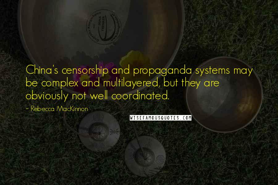 Rebecca MacKinnon Quotes: China's censorship and propaganda systems may be complex and multilayered, but they are obviously not well coordinated.