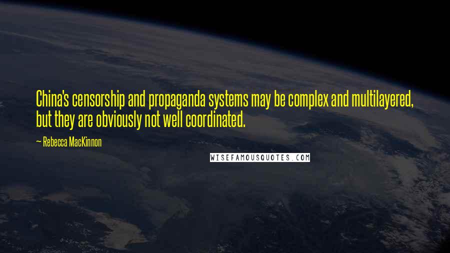 Rebecca MacKinnon Quotes: China's censorship and propaganda systems may be complex and multilayered, but they are obviously not well coordinated.