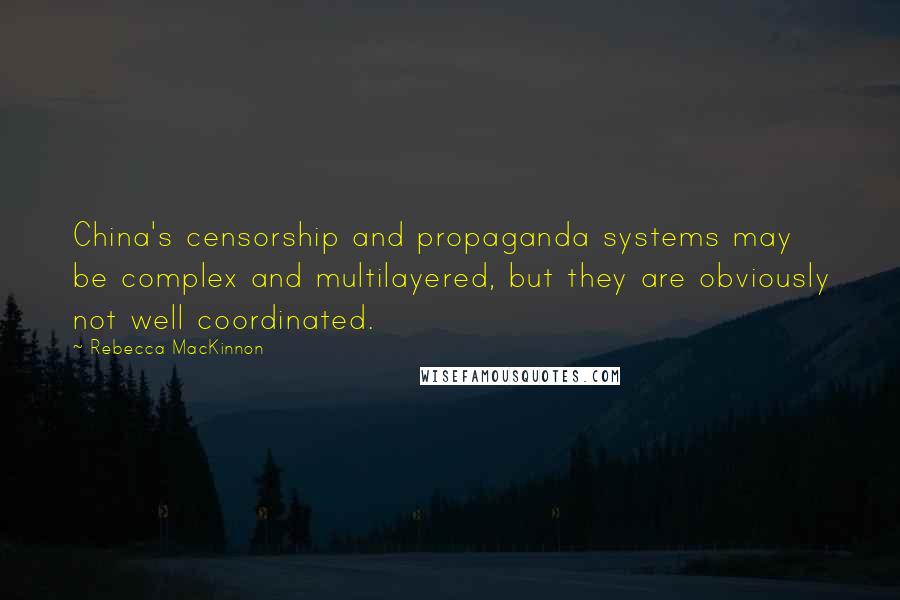 Rebecca MacKinnon Quotes: China's censorship and propaganda systems may be complex and multilayered, but they are obviously not well coordinated.